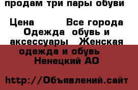 продам три пары обуви › Цена ­ 700 - Все города Одежда, обувь и аксессуары » Женская одежда и обувь   . Ненецкий АО